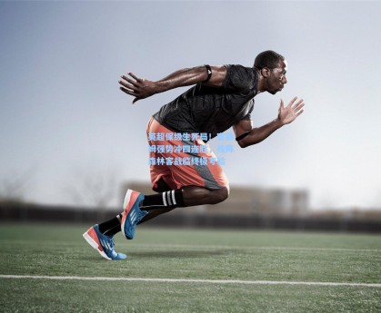 英超保级生死局！富勒姆强势冲四连胜，残阵森林客战临终极考验