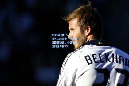 2025年终FIFA排名尘埃落定，传统豪强格局稳固，中国男足位列世界第93
