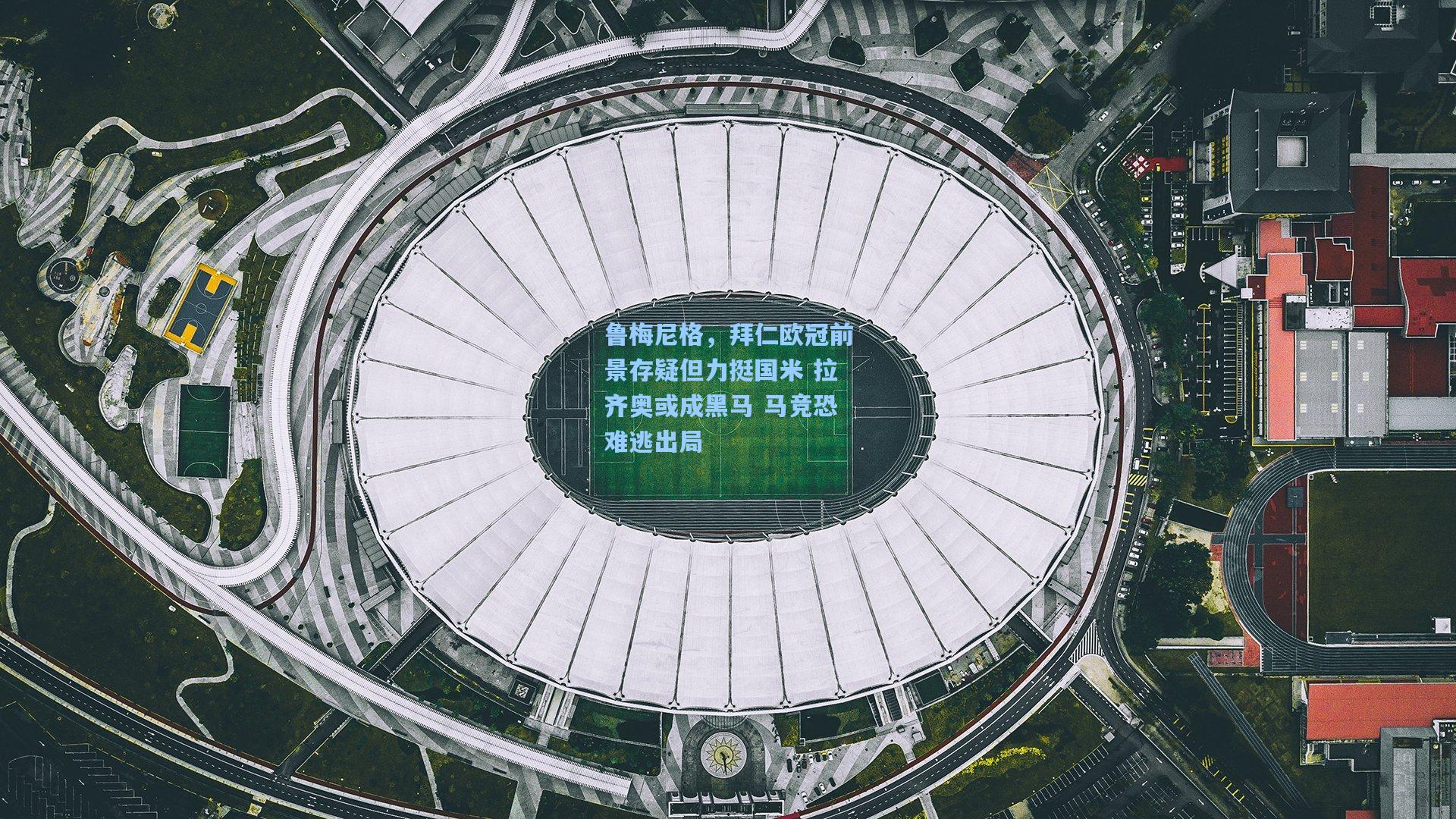 鲁梅尼格，拜仁欧冠前景存疑但力挺国米 拉齐奥或成黑马 马竞恐难逃出局