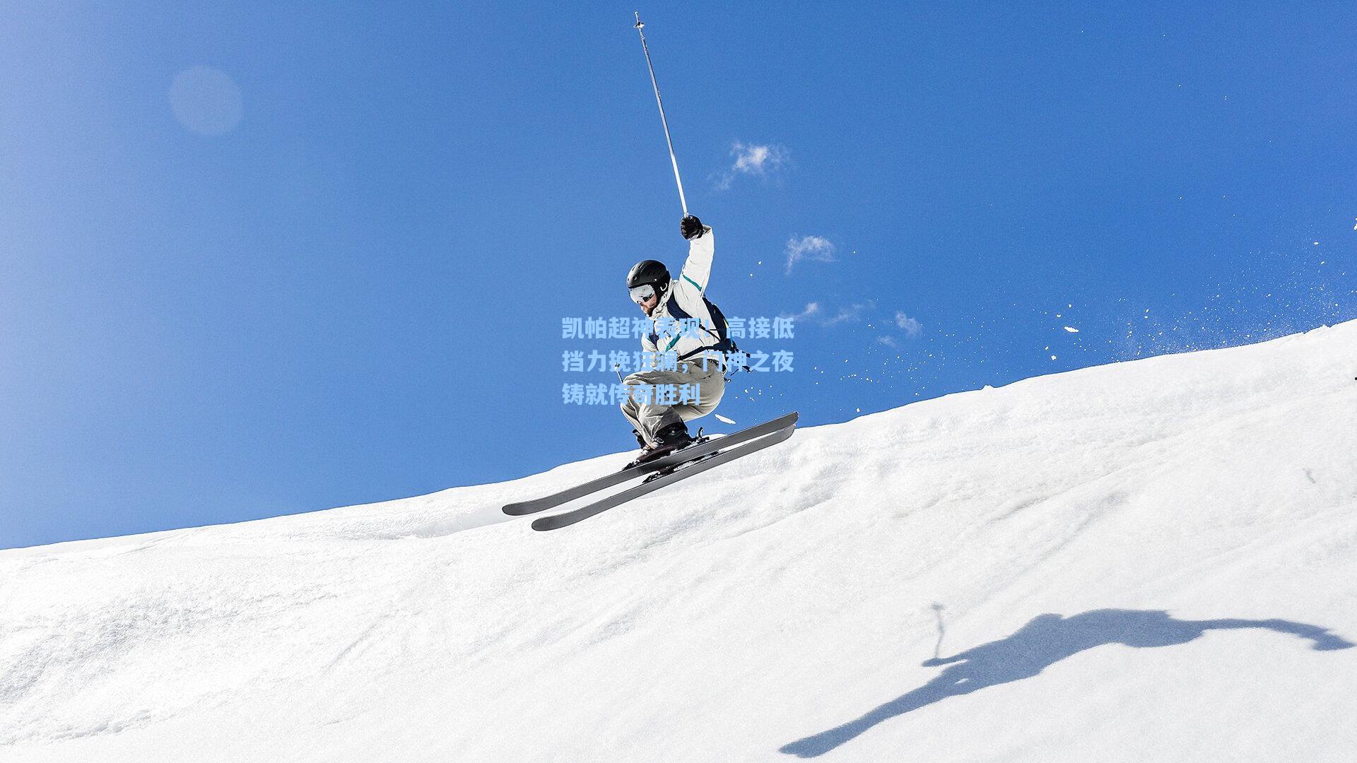 凯帕超神表现！高接低挡力挽狂澜，门神之夜铸就传奇胜利