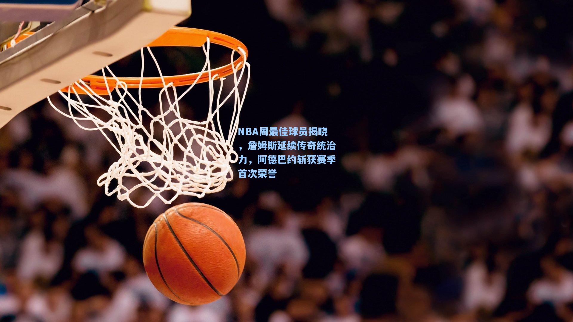 NBA周最佳球员揭晓,詹姆斯延续传奇统治力,阿德巴约斩获赛季首次荣誉
