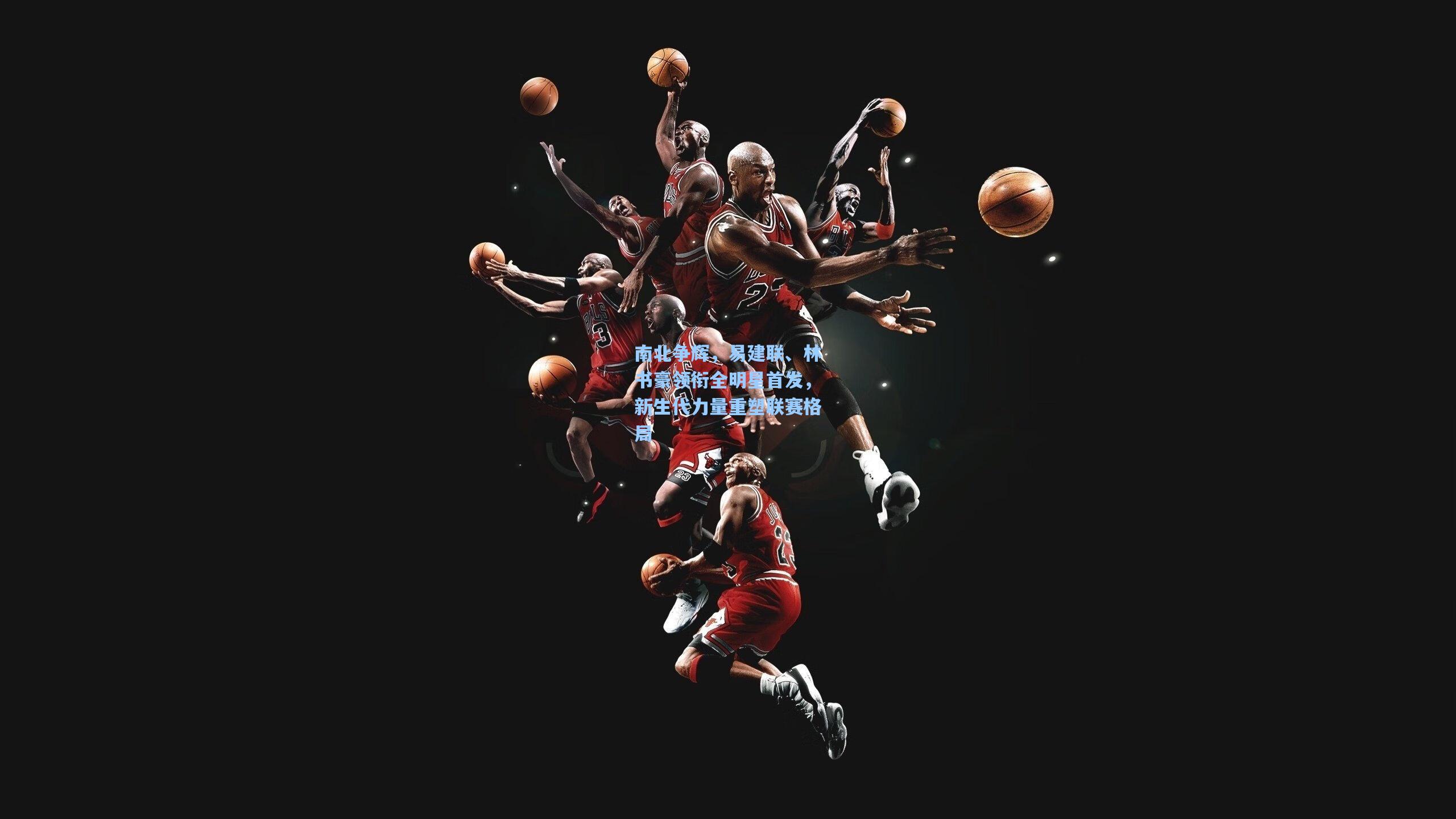 南北争辉,易建联、林书豪领衔全明星首发,新生代力量重塑联赛格局
