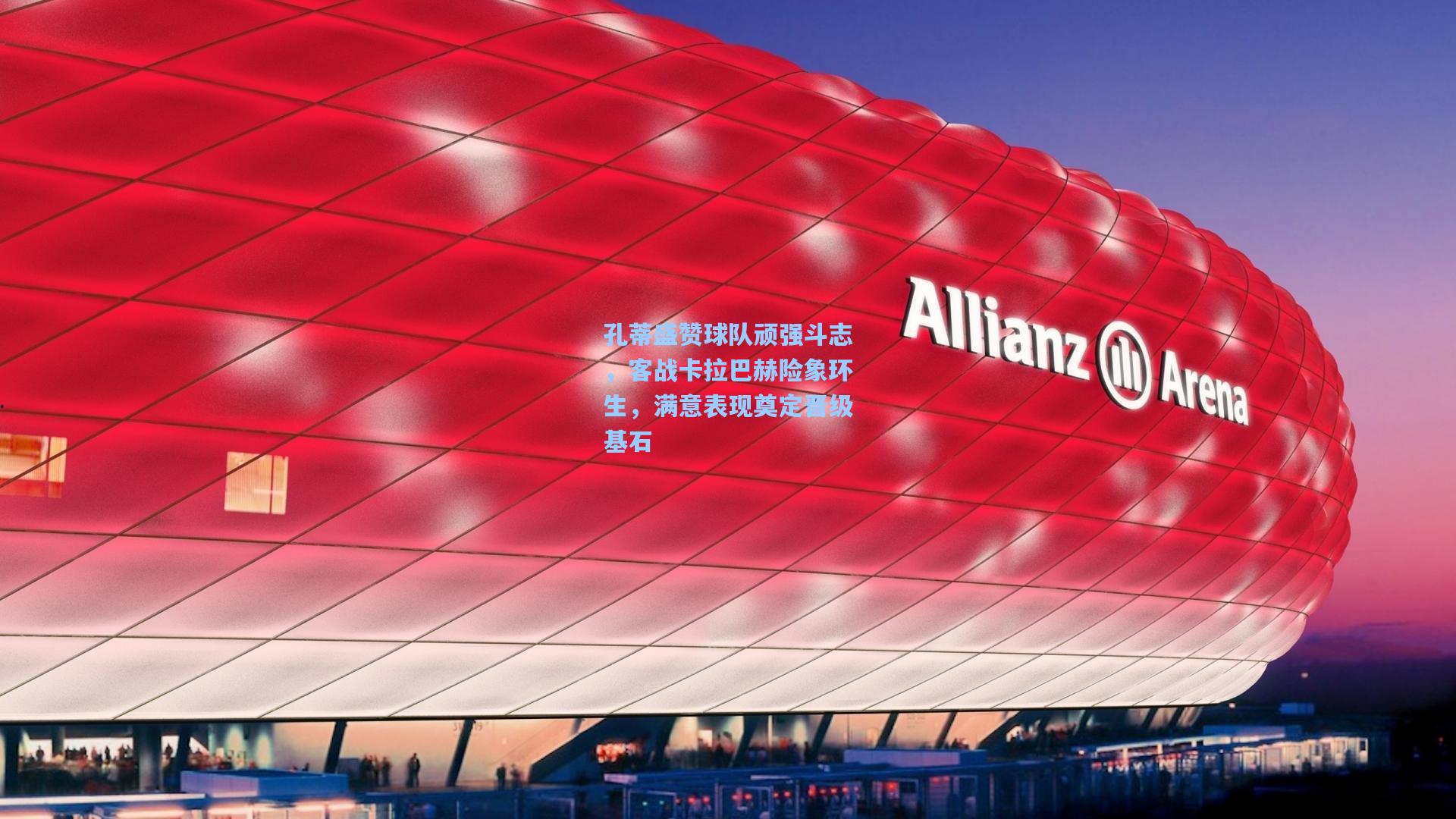 孔蒂盛赞球队顽强斗志,客战卡拉巴赫险象环生,满意表现奠定晋级基石