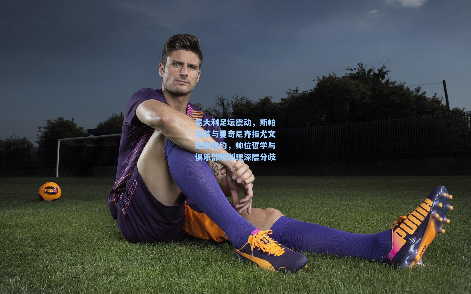 意大利足坛震动，斯帕莱蒂与曼奇尼齐拒尤文短期邀约，帅位哲学与俱乐部规划现深层分歧