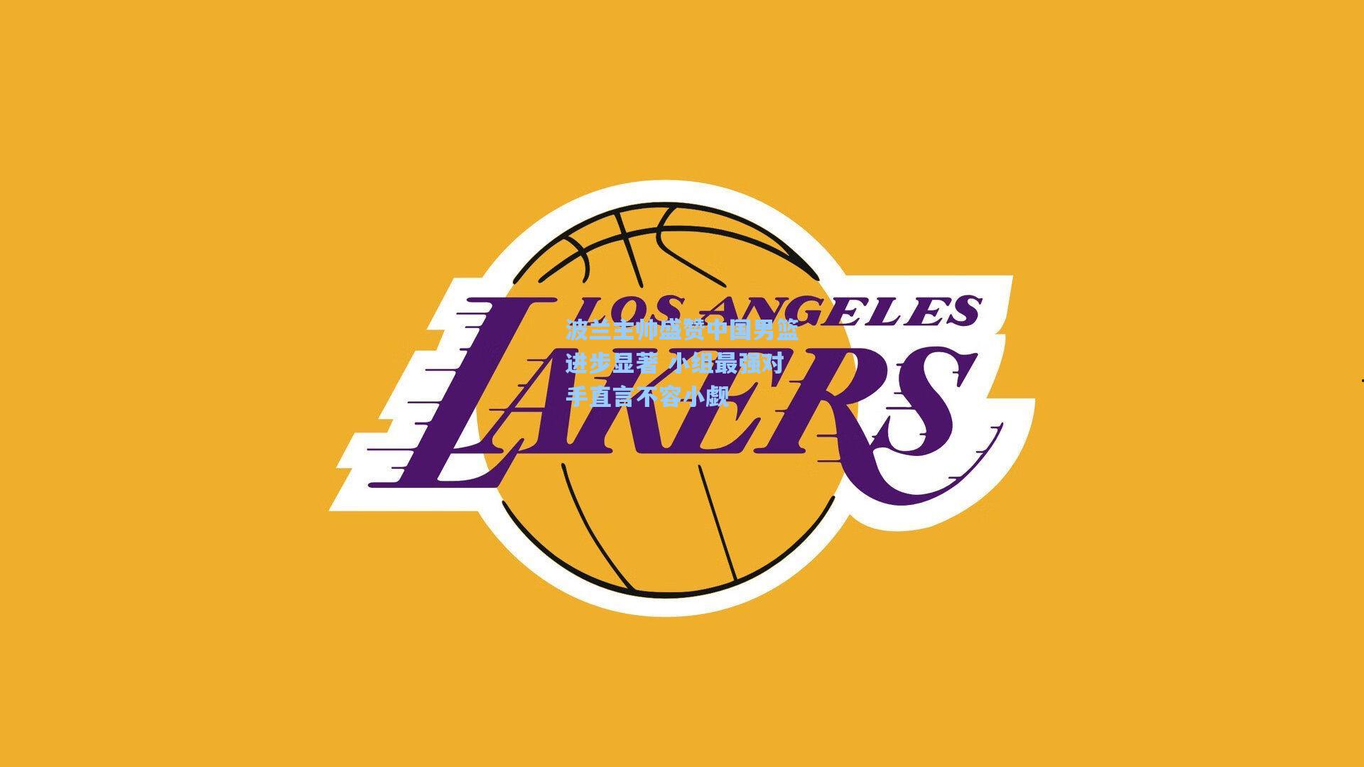 波兰主帅盛赞中国男篮进步显著 小组最强对手直言不容小觑