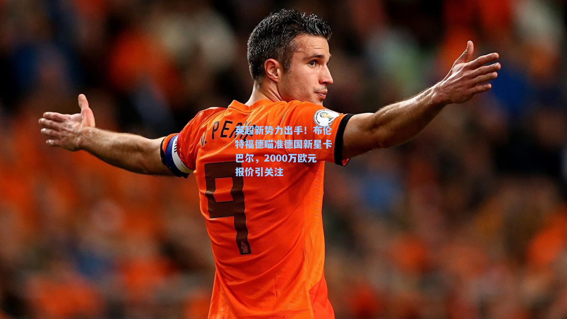 英超新势力出手！布伦特福德瞄准德国新星卡巴尔，2000万欧元报价引关注