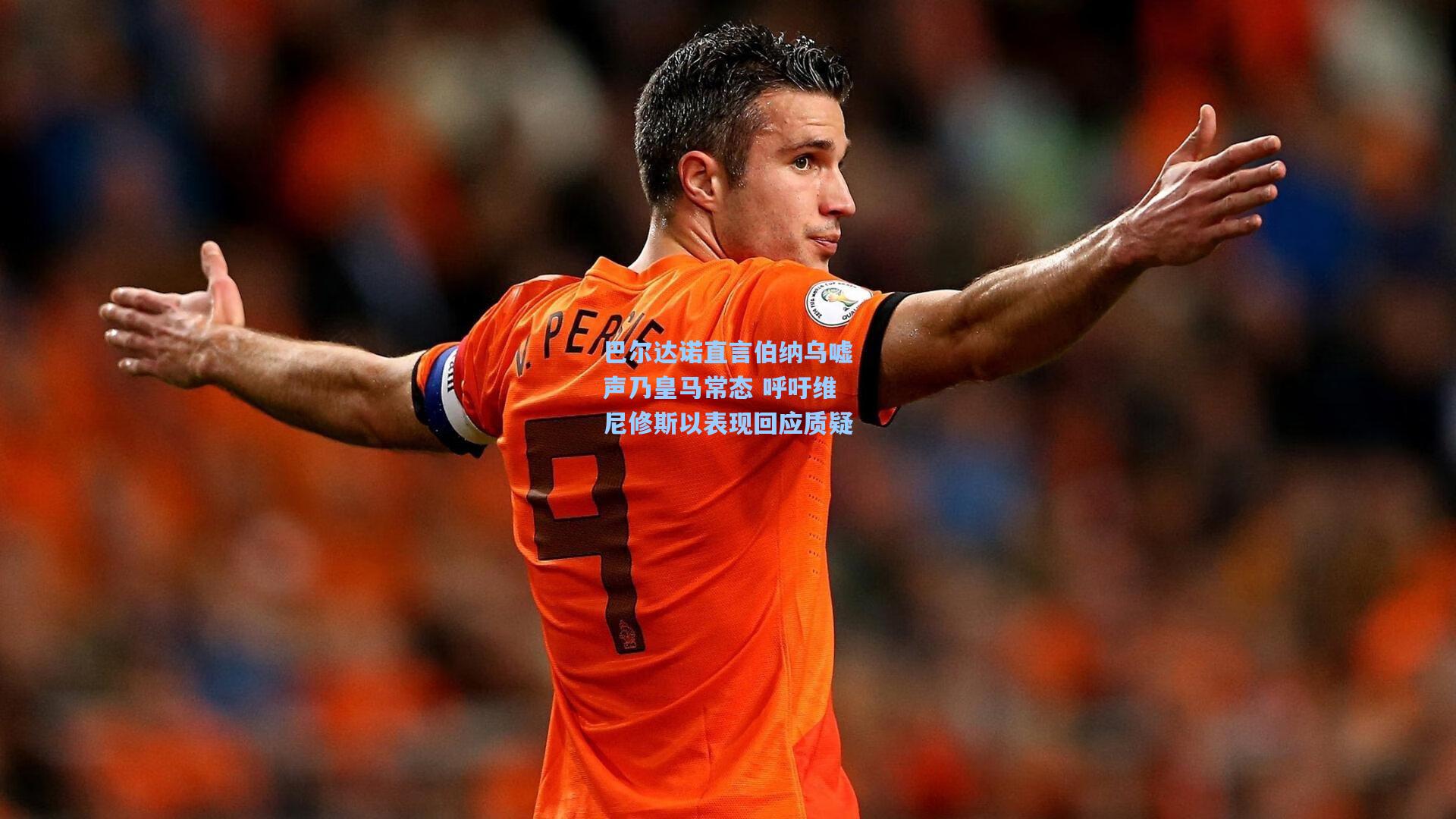 巴尔达诺直言伯纳乌嘘声乃皇马常态 呼吁维尼修斯以表现回应质疑